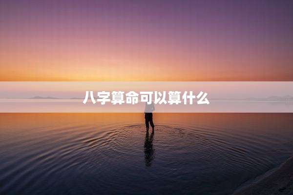 八字算命可以算什么