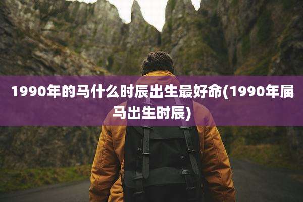 1990年的马什么时辰出生最好命(1990年属马出生时辰)