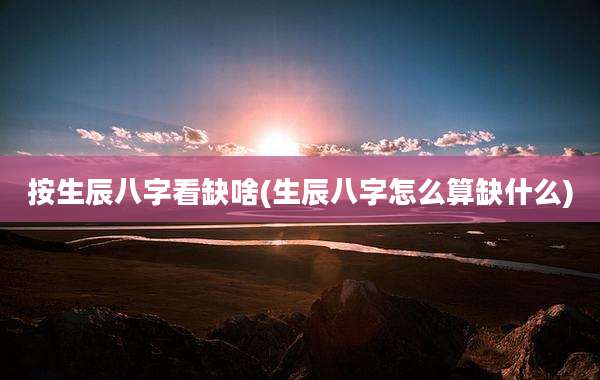 按生辰八字看缺啥(生辰八字怎么算缺什么)