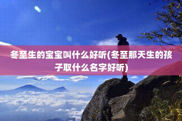 冬至生的宝宝叫什么好听(冬至那天生的孩子取什么名字好听)