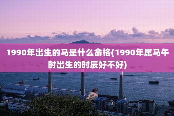 1990年出生的马是什么命格(1990年属马午时出生的时辰好不好)