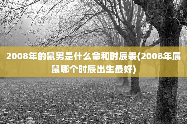 2008年的鼠男是什么命和时辰表(2008年属鼠哪个时辰出生最好)