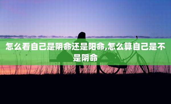 怎么看自己是阴命还是阳命,怎么算自己是不是阴命