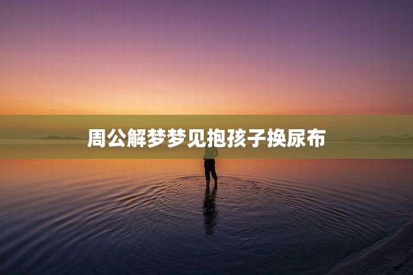 周公解梦梦见抱孩子换尿布