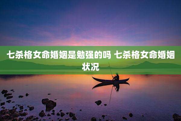 七杀格女命婚姻是勉强的吗 七杀格女命婚姻状况