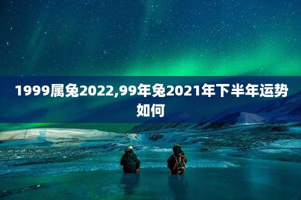 1999属兔2022,99年兔2021年下半年运势如何