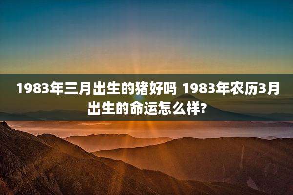 1983年三月出生的猪好吗 1983年农历3月出生的命运怎么样?