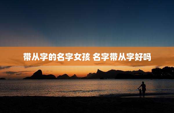 带从字的名字女孩 名字带从字好吗