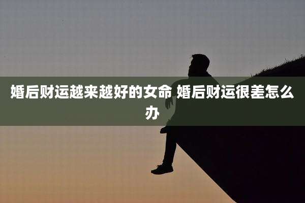 婚后财运越来越好的女命 婚后财运很差怎么办