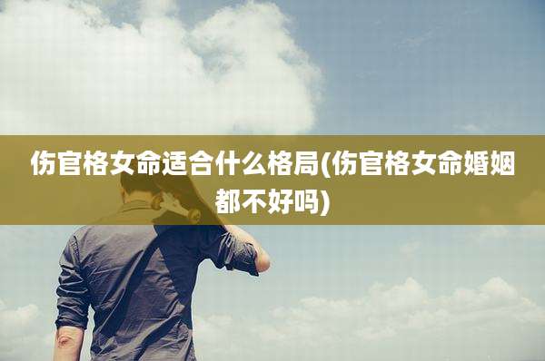 伤官格女命适合什么格局(伤官格女命婚姻都不好吗)