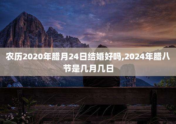 农历2020年腊月24日结婚好吗,2024年腊八节是几月几日