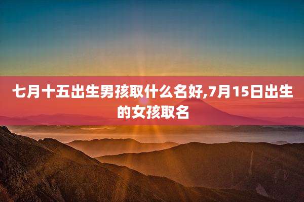 七月十五出生男孩取什么名好,7月15日出生的女孩取名