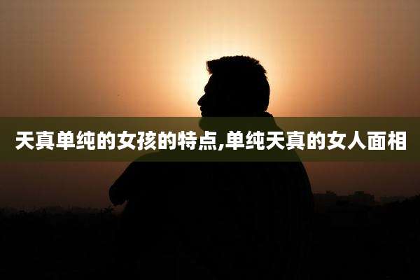 天真单纯的女孩的特点,单纯天真的女人面相