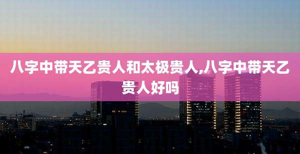 八字中带天乙贵人和太极贵人,八字中带天乙贵人好吗