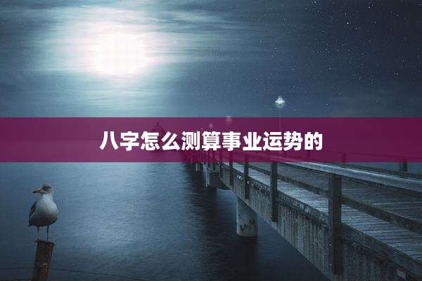 八字怎么测算事业运势的