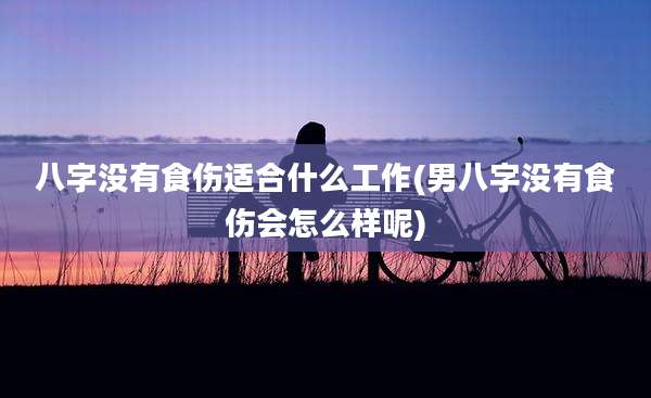 八字没有食伤适合什么工作(男八字没有食伤会怎么样呢)