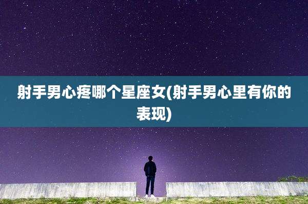 射手男心疼哪个星座女(射手男心里有你的表现)