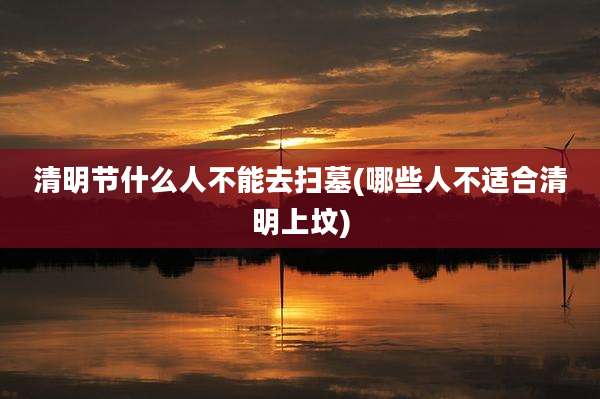 清明节什么人不能去扫墓(哪些人不适合清明上坟)
