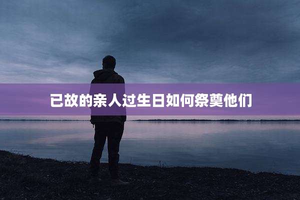 已故的亲人过生日如何祭奠他们