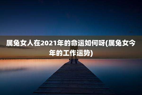 属兔女人在2021年的命运如何呀(属兔女今年的工作运势)