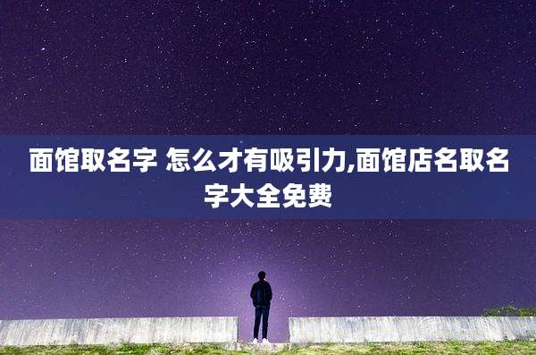 面馆取名字 怎么才有吸引力,面馆店名取名字大全免费