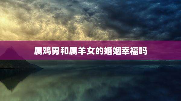 属鸡男和属羊女的婚姻幸福吗