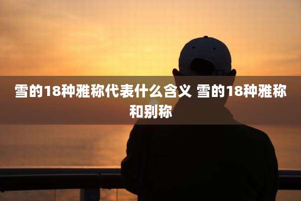 雪的18种雅称代表什么含义 雪的18种雅称和别称