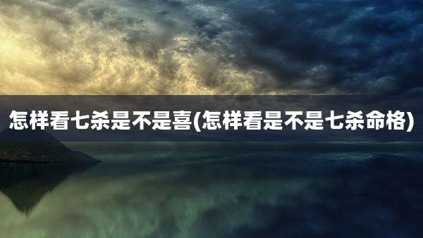 怎样看七杀是不是喜(怎样看是不是七杀命格)