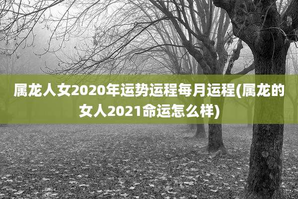 属龙人女2020年运势运程每月运程(属龙的女人2021命运怎么样)