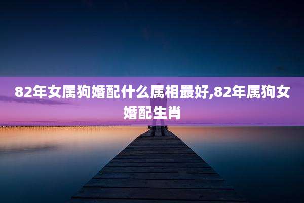 82年女属狗婚配什么属相最好,82年属狗女婚配生肖