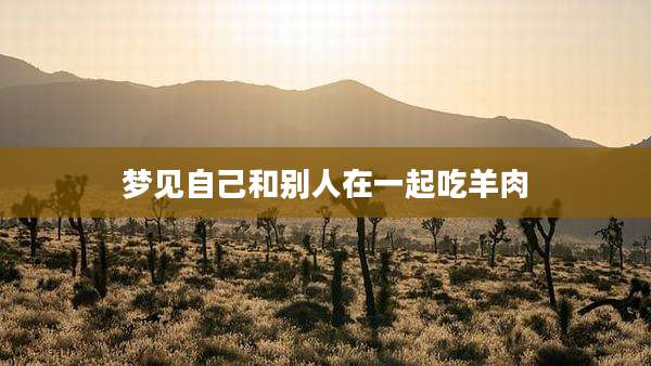 梦见自己和别人在一起吃羊肉