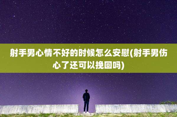 射手男心情不好的时候怎么安慰(射手男伤心了还可以挽回吗)