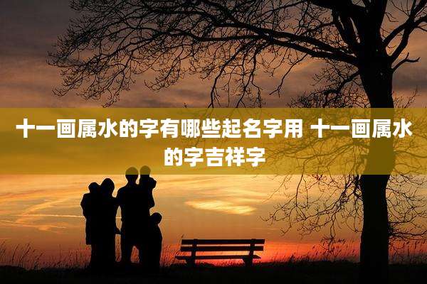 十一画属水的字有哪些起名字用 十一画属水的字吉祥字