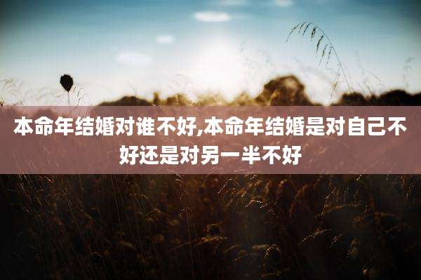 本命年结婚对谁不好,本命年结婚是对自己不好还是对另一半不好