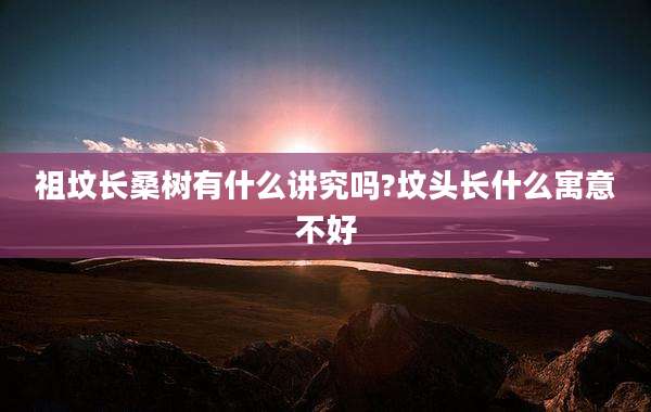 祖坟长桑树有什么讲究吗?坟头长什么寓意不好