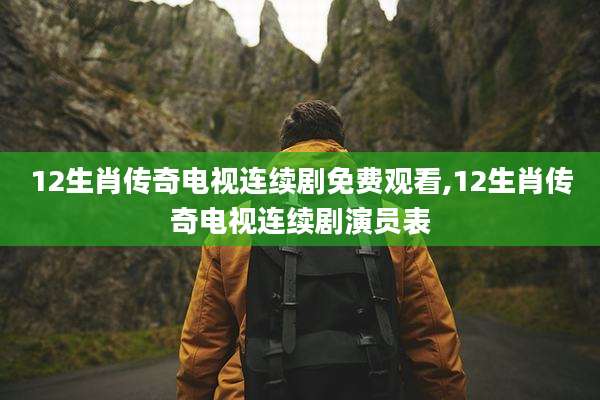 12生肖传奇电视连续剧免费观看,12生肖传奇电视连续剧演员表
