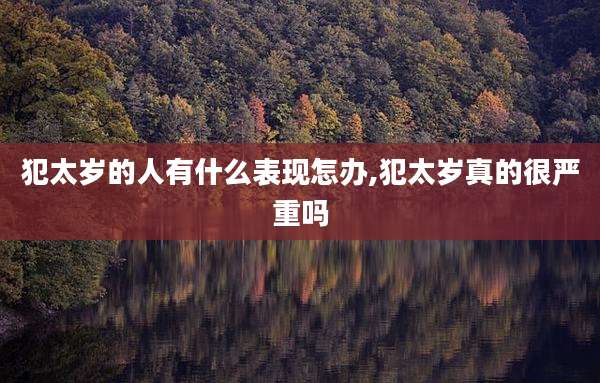 犯太岁的人有什么表现怎办,犯太岁真的很严重吗
