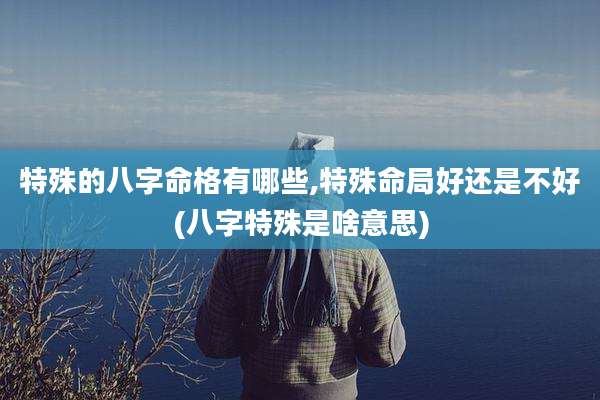特殊的八字命格有哪些,特殊命局好还是不好(八字特殊是啥意思)
