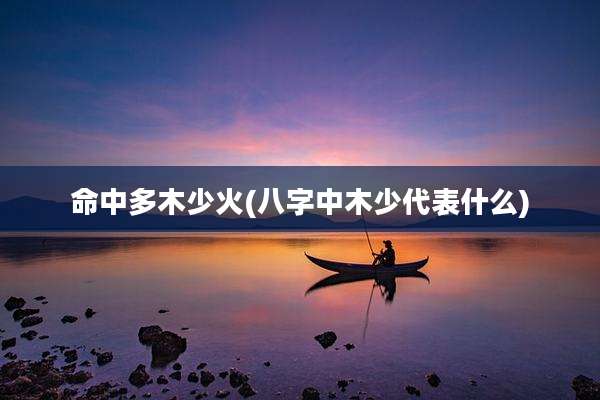 命中多木少火(八字中木少代表什么)