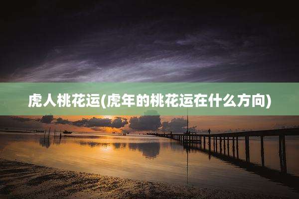 虎人桃花运(虎年的桃花运在什么方向)