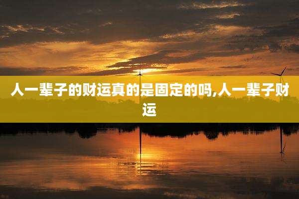人一辈子的财运真的是固定的吗,人一辈子财运