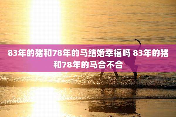 83年的猪和78年的马结婚幸福吗 83年的猪和78年的马合不合