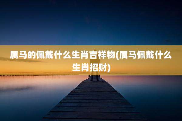 属马的佩戴什么生肖吉祥物(属马佩戴什么生肖招财)