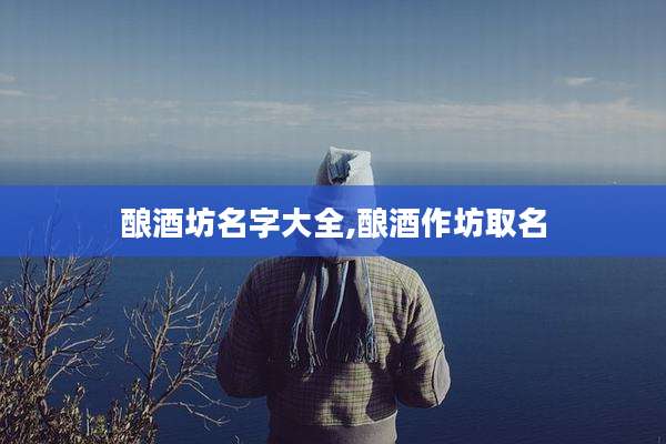 酿酒坊名字大全,酿酒作坊取名