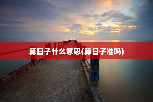 算日子什么意思(算日子准吗)