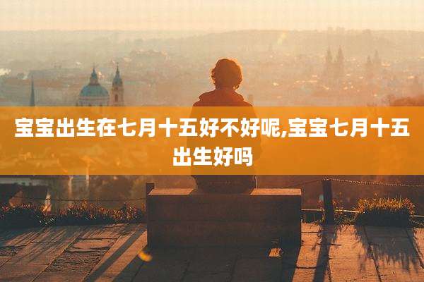 宝宝出生在七月十五好不好呢,宝宝七月十五出生好吗