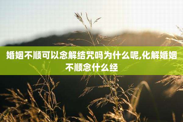 婚姻不顺可以念解结咒吗为什么呢,化解婚姻不顺念什么经