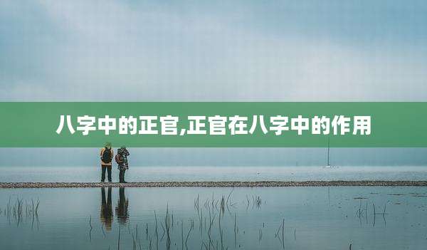 八字中的正官,正官在八字中的作用