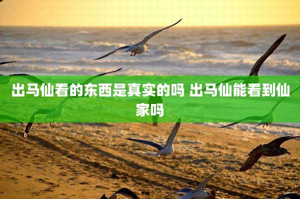 出马仙看的东西是真实的吗 出马仙能看到仙家吗