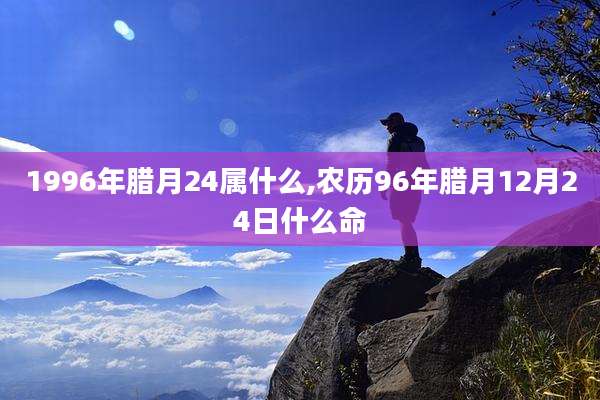 1996年腊月24属什么,农历96年腊月12月24日什么命